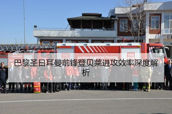 巴黎圣日耳曼前锋登贝莱进攻效率深度解析