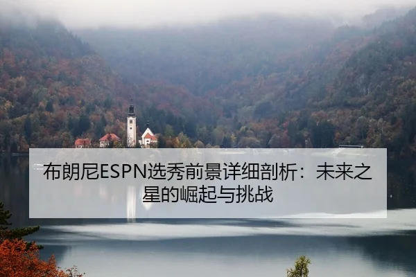 布朗尼ESPN选秀前景详细剖析：未来之星的崛起与挑战