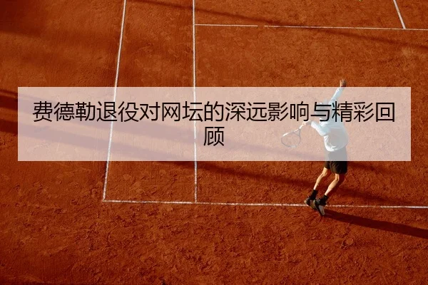 费德勒退役对网坛的深远影响与精彩回顾